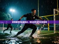 欧预赛争夺全城热议，各队拼尽全力冲击冠军